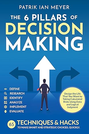 The 6 Pillars of Decision Making: 65 Techniques & Strategies to Make Smart and Strategic Choices, Quickly. Design the Life That You Want by Taking Calculated Risks Using Data and Logical Judgment - Epub + Converted Pdf